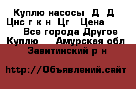 Куплю насосы 1Д, Д, Цнс(г,к,н) Цг › Цена ­ 10 000 - Все города Другое » Куплю   . Амурская обл.,Завитинский р-н